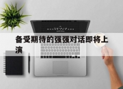 开云体育app-备受期待的强强对话即将上演